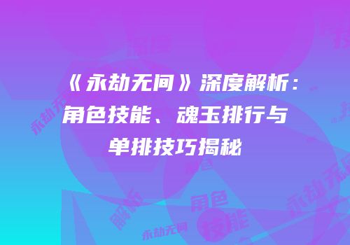 《永劫无间》深度解析：角色技能、魂玉排行与单排技巧揭秘