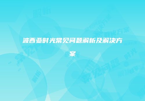 波西亚时光常见问题解析及解决方案