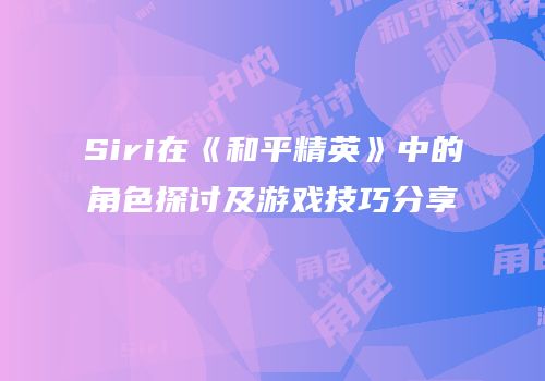 Siri在《和平精英》中的角色探讨及游戏技巧分享