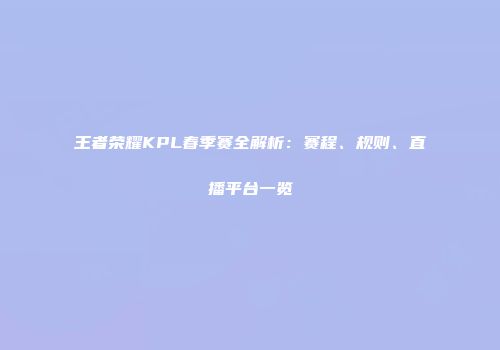 王者荣耀KPL春季赛全解析：赛程、规则、直播平台一览