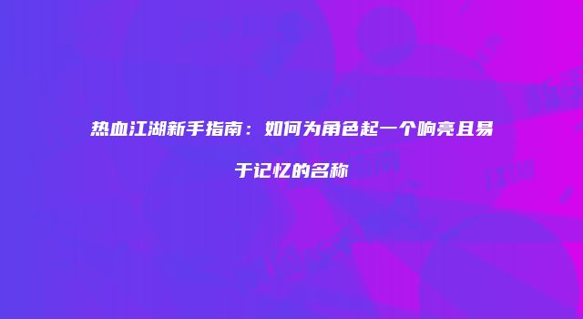 热血江湖新手指南:如何为角色起一个响亮且易于记忆的名称