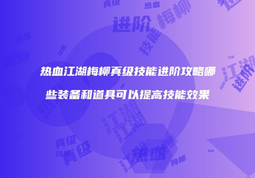 热血江湖梅柳真级技能进阶攻略哪些装备和道具可以提高技能效果