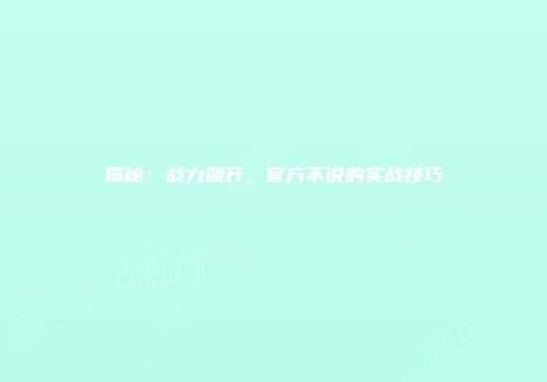 揭秘：战力飙升，官方不说的实战技巧