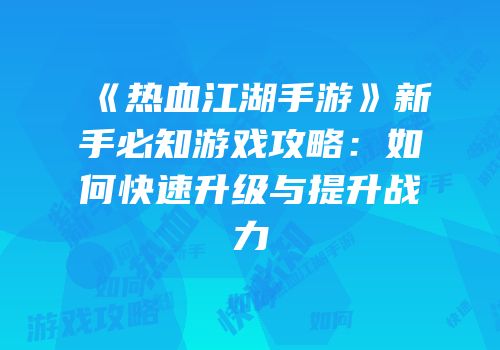 《热血江湖手游》新手必知游戏攻略：如何快速升级与提升战力