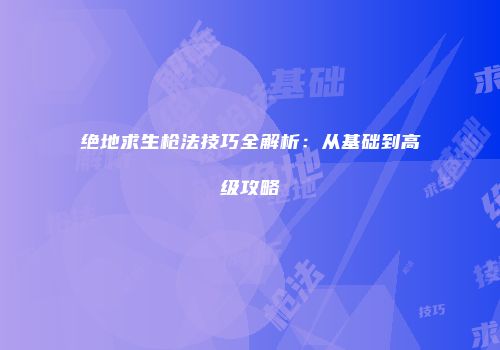 绝地求生枪法技巧全解析：从基础到高级攻略