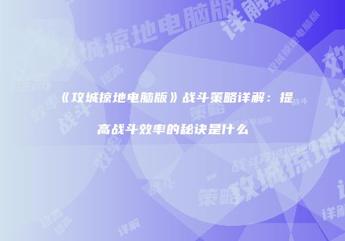 《攻城掠地电脑版》战斗策略详解：提高战斗效率的秘诀是什么