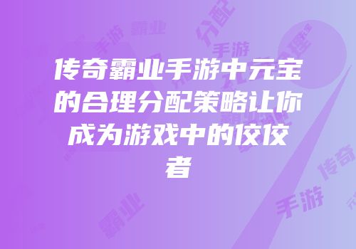 传奇霸业手游中元宝的合理分配策略让你成为游戏中的佼佼者