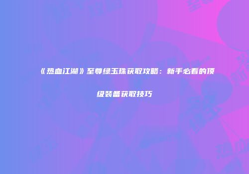 《热血江湖》至尊绿玉珠获取攻略：新手必看的顶级装备获取技巧