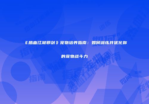 《热血江湖邪剑》宠物培养指南：如何训练并优化你的宠物战斗力