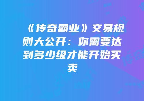 《传奇霸业》交易规则大公开：你需要达到多少级才能开始买卖