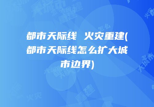 都市天际线 火灾重建(都市天际线怎么扩大城市边界)