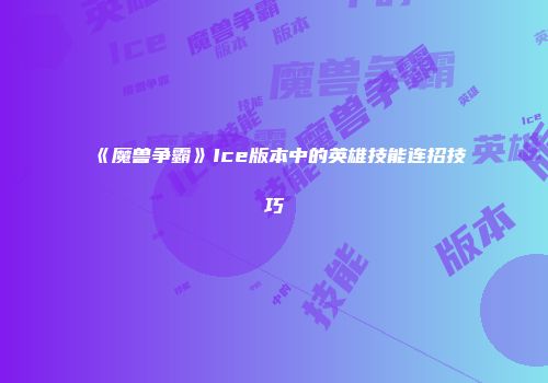 《魔兽争霸》Ice版本中的英雄技能连招技巧