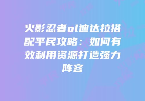 火影忍者ol迪达拉搭配平民攻略：如何有效利用资源打造强力阵容