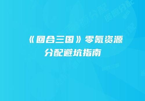 《回合三国》零氪资源分配避坑指南