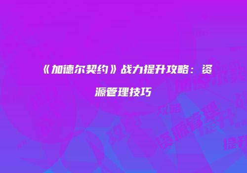 《加德尔契约》战力提升攻略：资源管理技巧