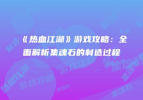 《热血江湖》游戏攻略：全面解析集魂石的制造过程