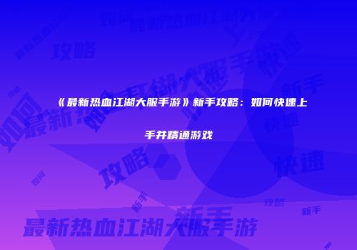 《最新热血江湖大服手游》新手攻略：如何快速上手并精通游戏