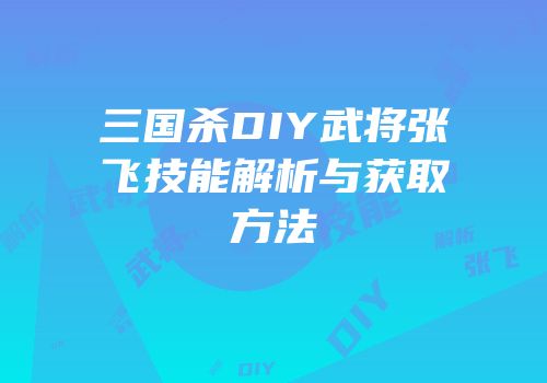 三国杀DIY武将张飞技能解析与获取方法