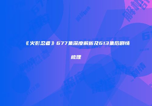 《火影忍者》677集深度解析及613集后剧情梳理