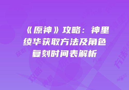 《原神》攻略：神里绫华获取方法及角色复刻时间表解析