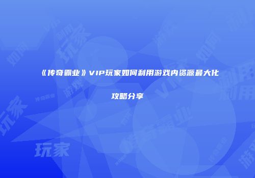 《传奇霸业》VIP玩家如何利用游戏内资源最大化攻略分享