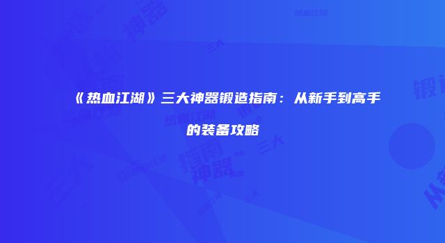 《热血江湖》三大神器锻造指南：从新手到高手的装备攻略