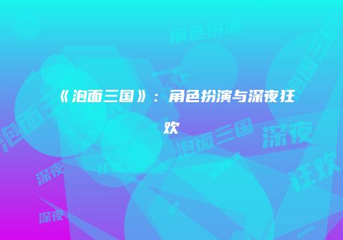 《泡面三国》：角色扮演与深夜狂欢