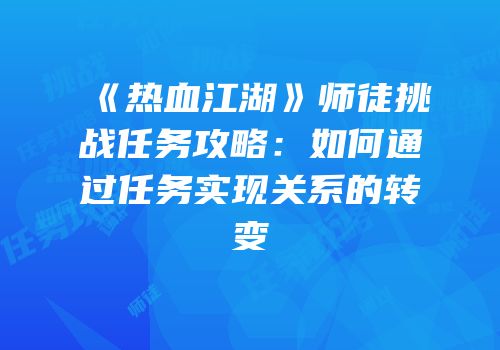 《热血江湖》师徒挑战任务攻略:如何通过任务实现关系的转变