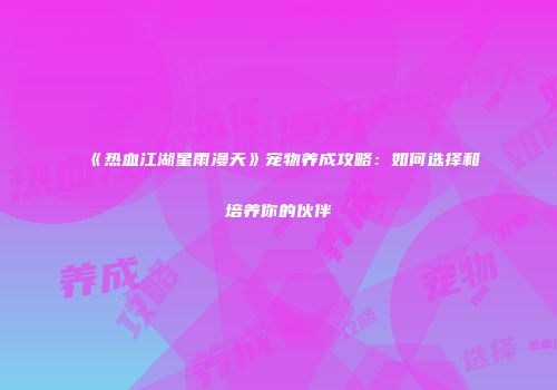 《热血江湖星雨漫天》宠物养成攻略：如何选择和培养你的伙伴