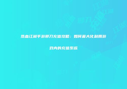 热血江湖手游邪刀充值攻略：如何最大化利用游戏内的充值系统