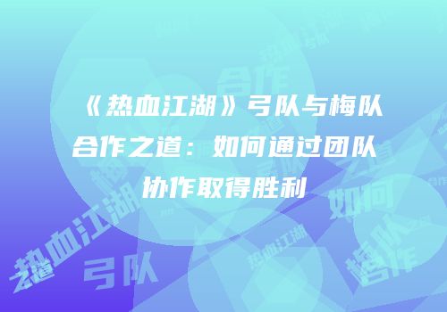 《热血江湖》弓队与梅队合作之道：如何通过团队协作取得胜利