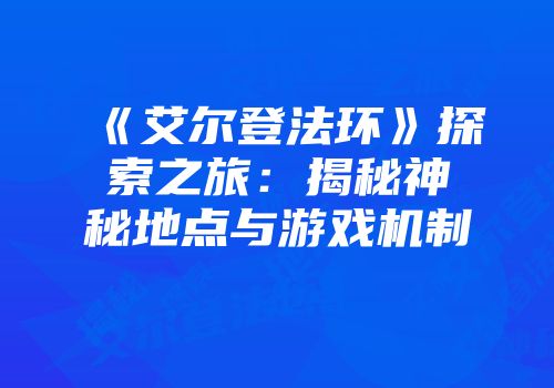 《艾尔登法环》探索之旅：揭秘神秘地点与游戏机制