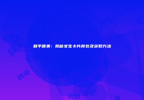 和平精英：揭秘女生卡片背包及获取方法