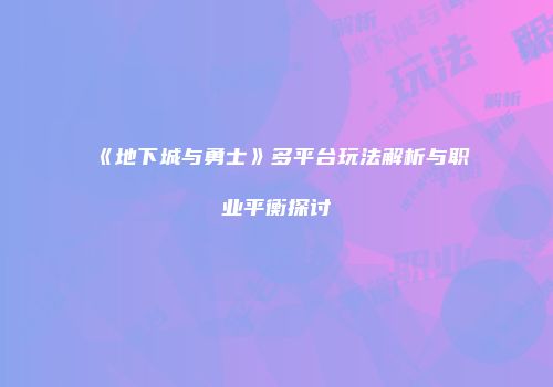 《地下城与勇士》多平台玩法解析与职业平衡探讨