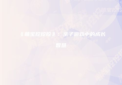 《萌宝挖挖挖》：亲子游戏中的成长智慧