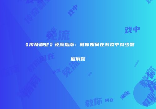 《传奇霸业》免流指南：教你如何在游戏中减少数据消耗
