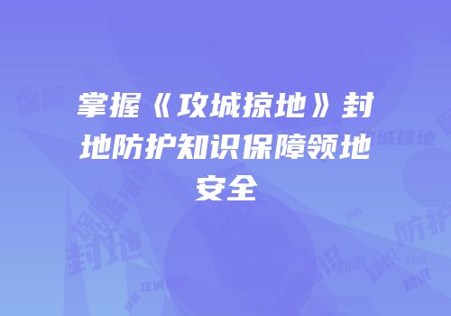 掌握《攻城掠地》封地防护知识保障领地安全