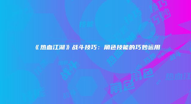 《热血江湖》战斗技巧：角色技能的巧妙运用