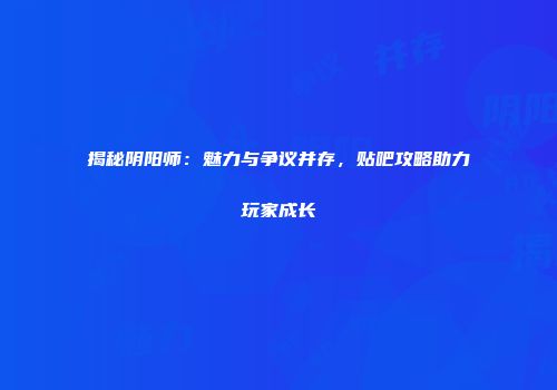 揭秘阴阳师：魅力与争议并存，贴吧攻略助力玩家成长