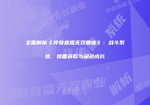全面解析《传奇直播无双霸业》：战斗系统、装备获取与角色成长