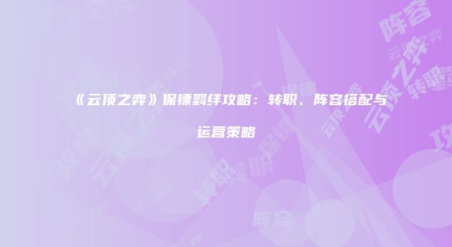 《云顶之弈》保镖羁绊攻略：转职、阵容搭配与运营策略