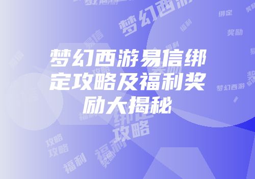 梦幻西游易信绑定攻略及福利奖励大揭秘