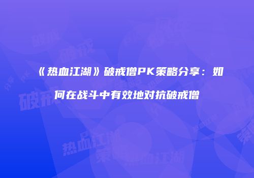 《热血江湖》破戒僧PK策略分享：如何在战斗中有效地对抗破戒僧