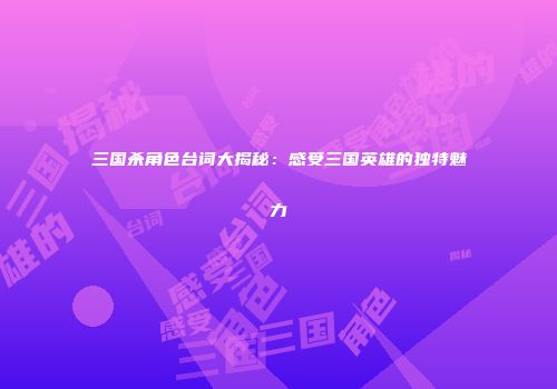 三国杀角色台词大揭秘：感受三国英雄的独特魅力