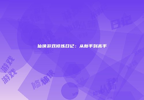 仙侠游戏修炼日记：从新手到高手