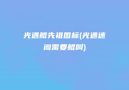 光遇鲲先祖图标(光遇迷阁需要鲲叫)