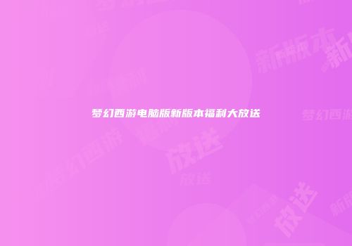 梦幻西游电脑版新版本福利大放送