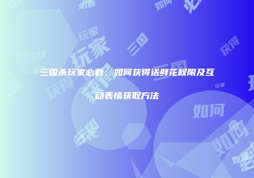 三国杀玩家必看：如何获得送鲜花权限及互动表情获取方法