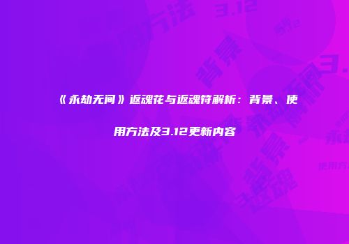 《永劫无间》返魂花与返魂符解析：背景、使用方法及3.12更新内容