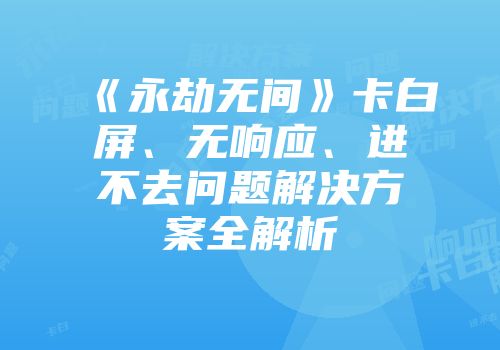 《永劫无间》卡白屏、无响应、进不去问题解决方案全解析